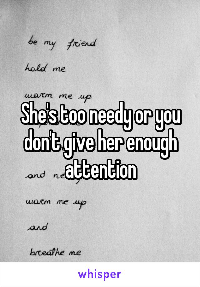She's too needy or you don't give her enough attention