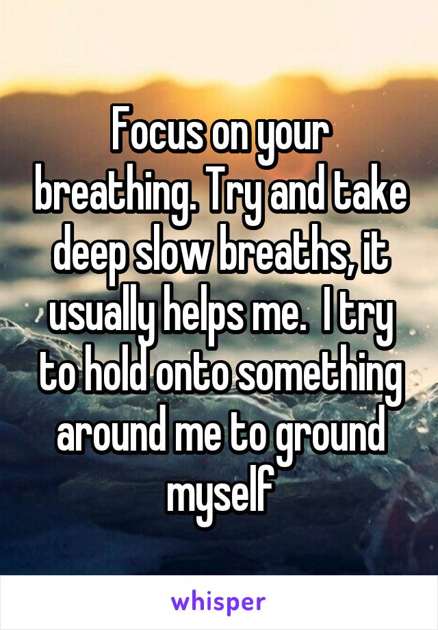 Focus on your breathing. Try and take deep slow breaths, it usually helps me.  I try to hold onto something around me to ground myself