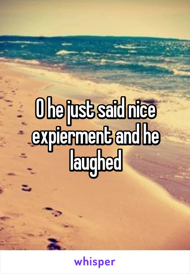 O he just said nice expierment and he laughed