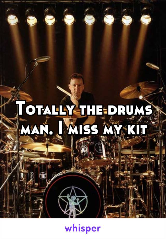 Totally the drums man. I miss my kit