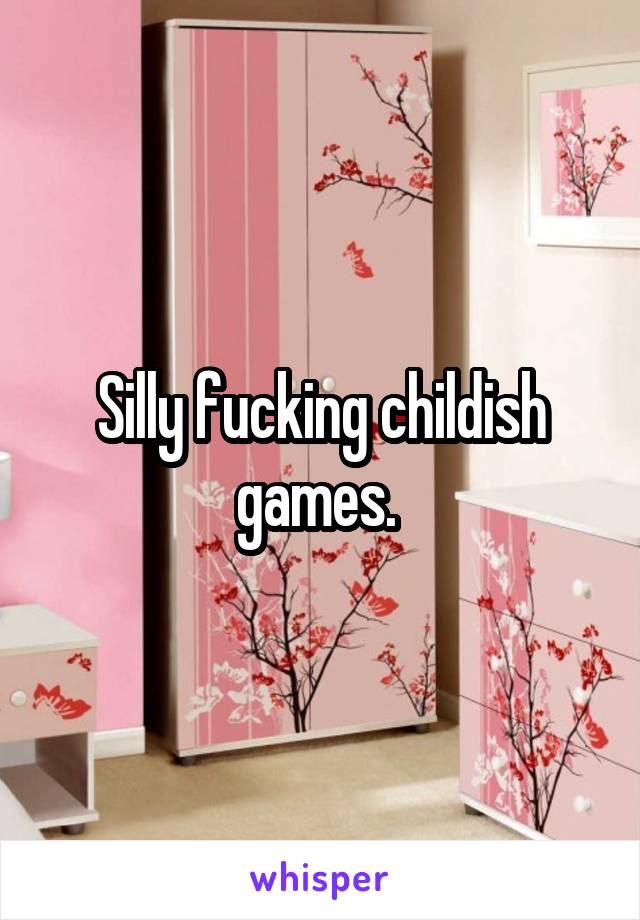 Silly fucking childish games. 