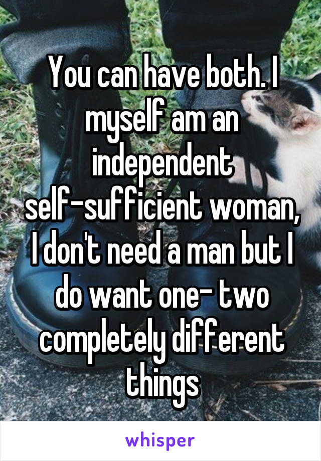You can have both. I myself am an independent self-sufficient woman, I don't need a man but I do want one- two completely different things