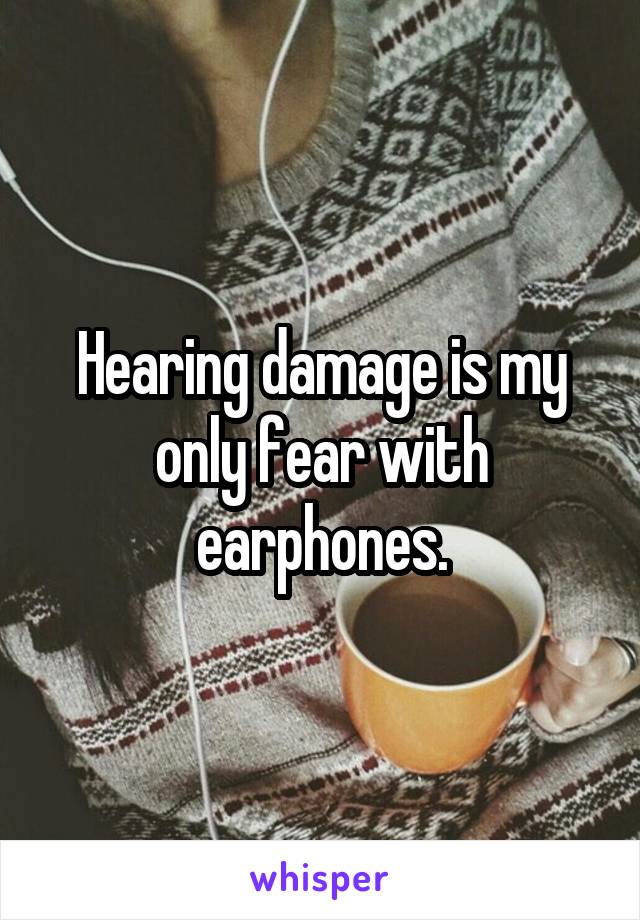 Hearing damage is my only fear with earphones.