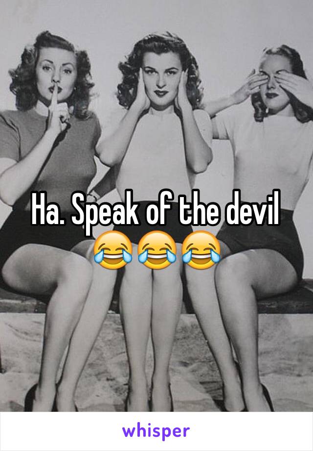Ha. Speak of the devil 😂😂😂