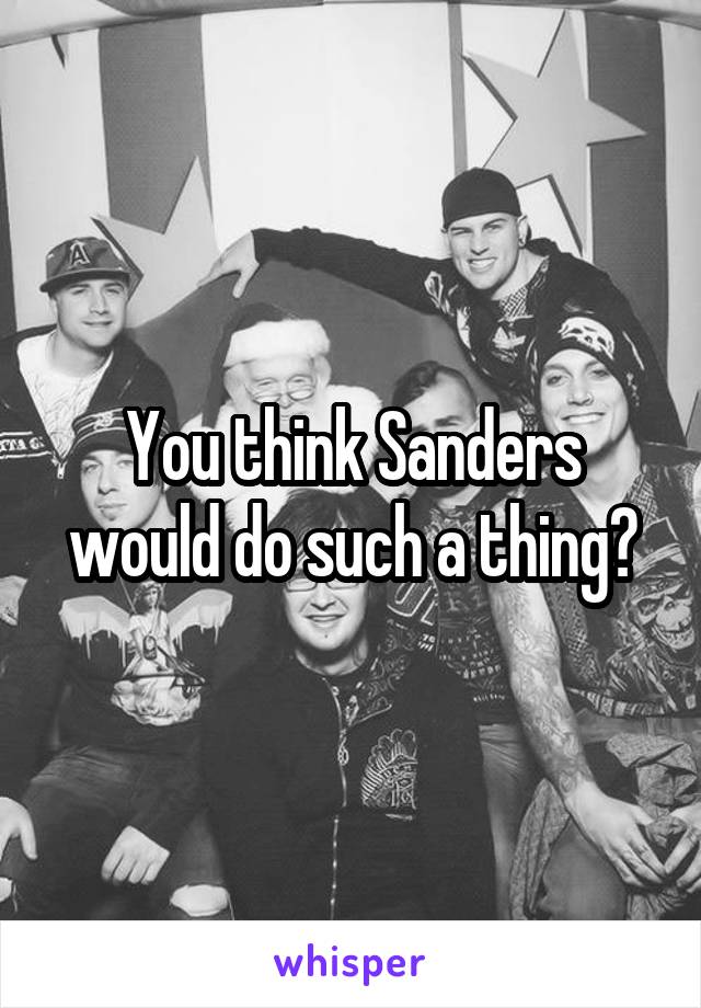 You think Sanders would do such a thing?