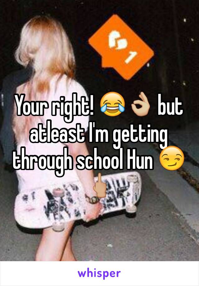 Your right! 😂👌🏼 but atleast I'm getting through school Hun 😏🖕🏼