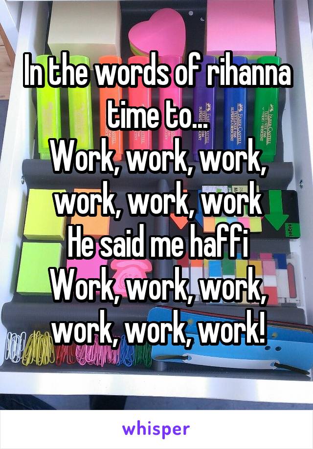 In the words of rihanna time to...
Work, work, work, work, work, work
He said me haffi
Work, work, work, work, work, work!
