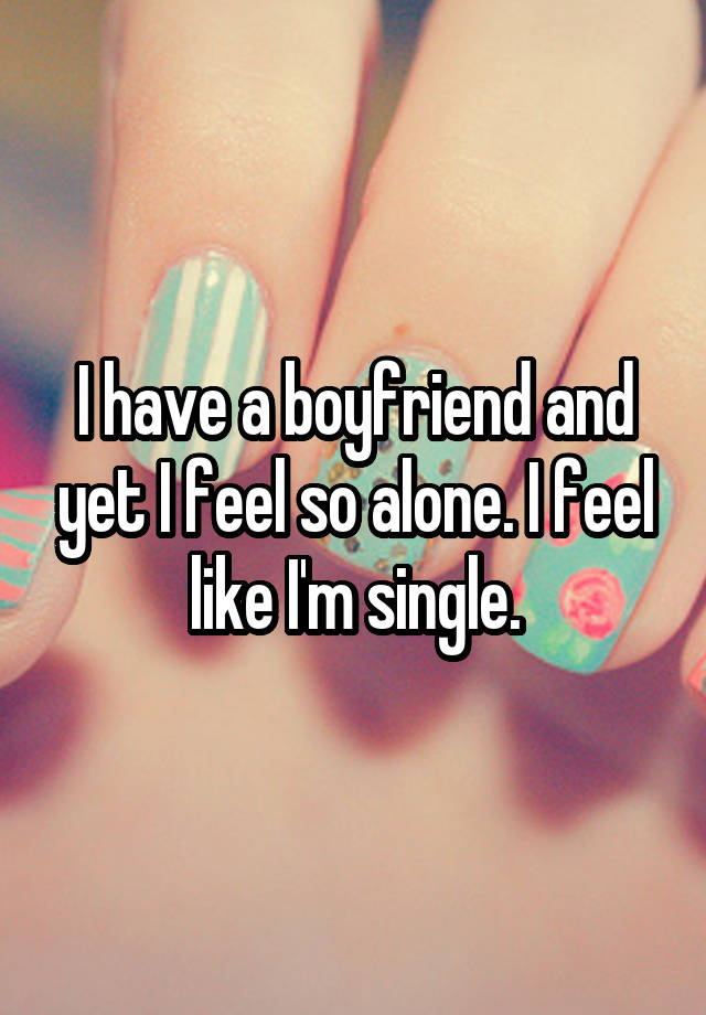 i-have-a-boyfriend-and-yet-i-feel-so-alone-i-feel-like-i-m-single