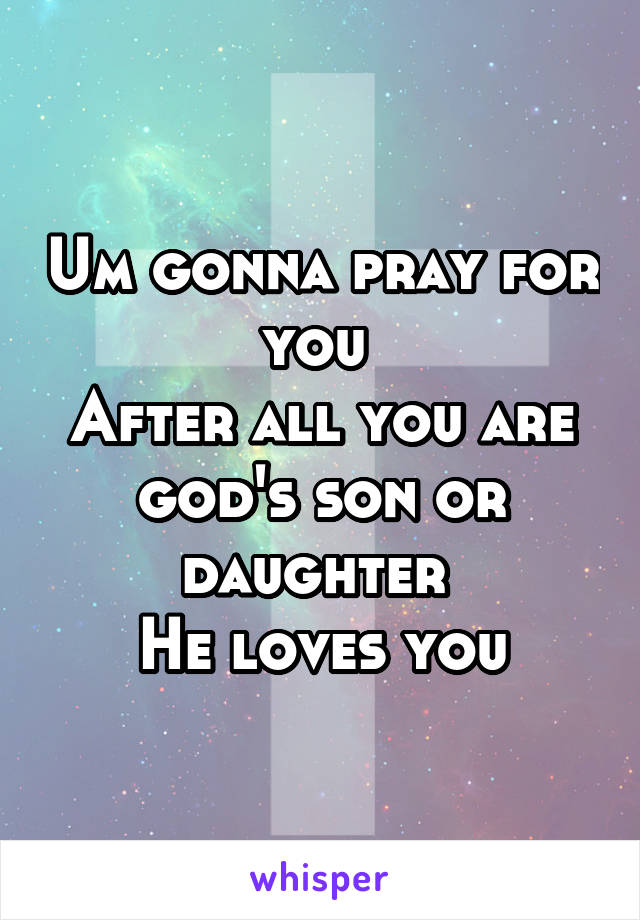 Um gonna pray for you 
After all you are god's son or daughter 
He loves you