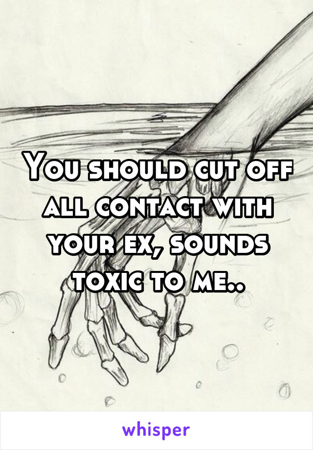 You should cut off all contact with your ex, sounds toxic to me..