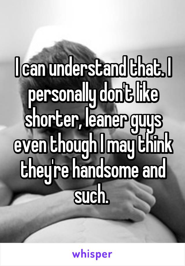 I can understand that. I personally don't like shorter, leaner guys even though I may think they're handsome and such. 