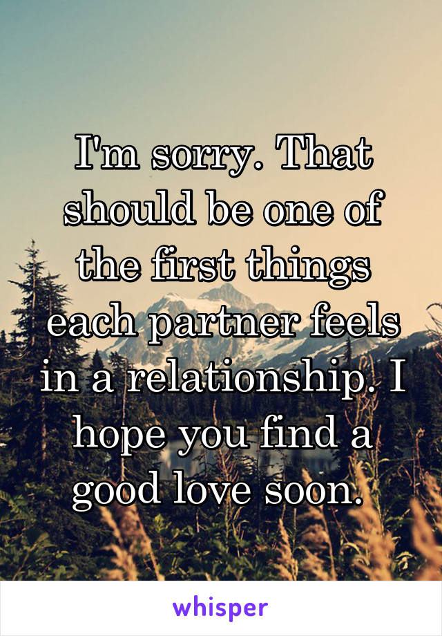I'm sorry. That should be one of the first things each partner feels in a relationship. I hope you find a good love soon. 