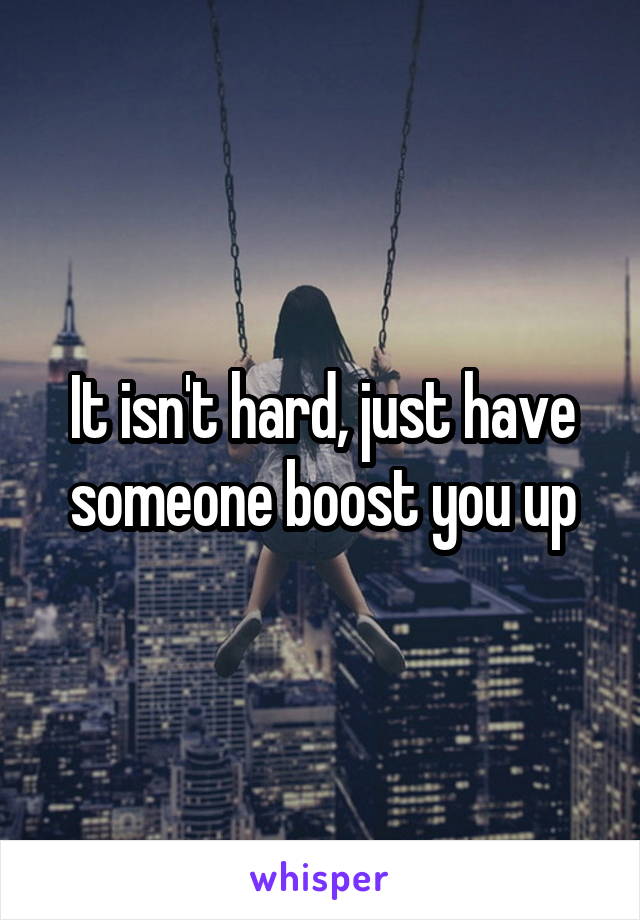 It isn't hard, just have someone boost you up