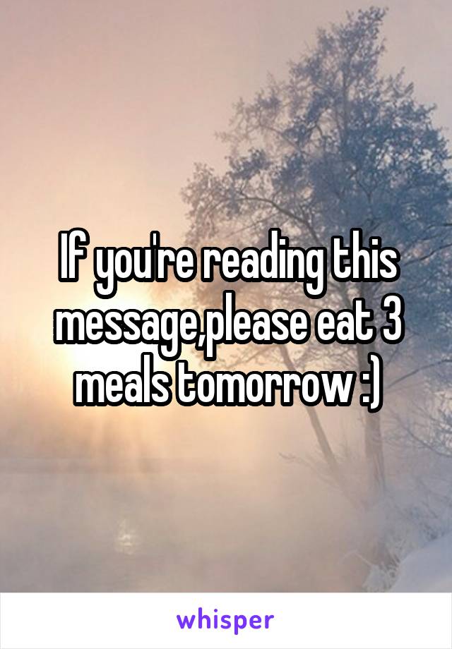 If you're reading this message,please eat 3 meals tomorrow :)
