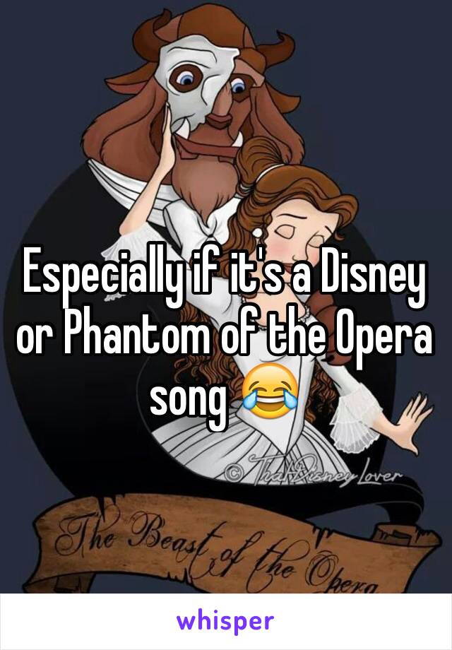 Especially if it's a Disney or Phantom of the Opera song 😂