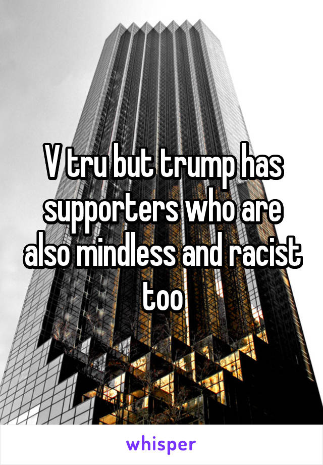 V tru but trump has supporters who are also mindless and racist too