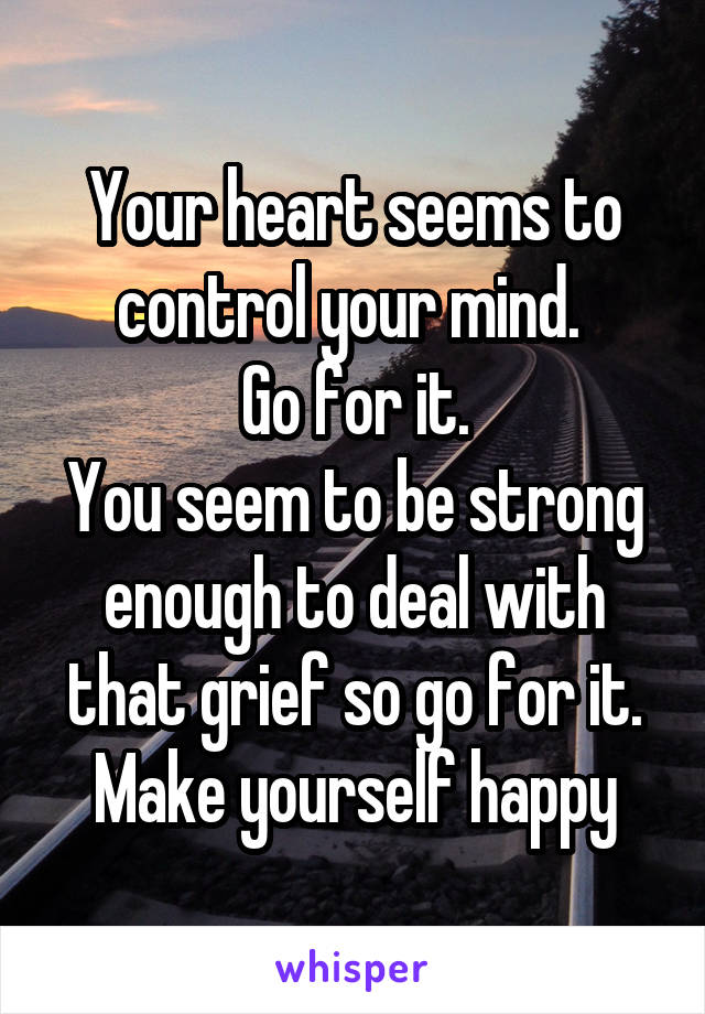 Your heart seems to control your mind. 
Go for it.
You seem to be strong enough to deal with that grief so go for it.
Make yourself happy