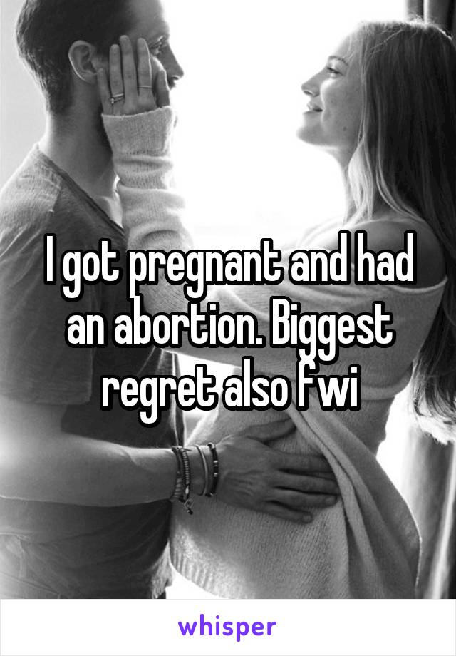 I got pregnant and had an abortion. Biggest regret also fwi