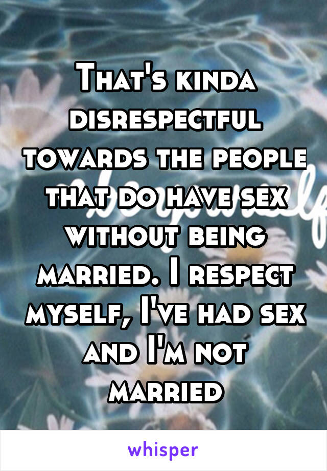 That's kinda disrespectful towards the people that do have sex without being married. I respect myself, I've had sex and I'm not married