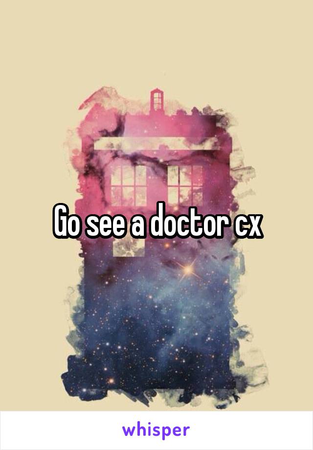 Go see a doctor cx