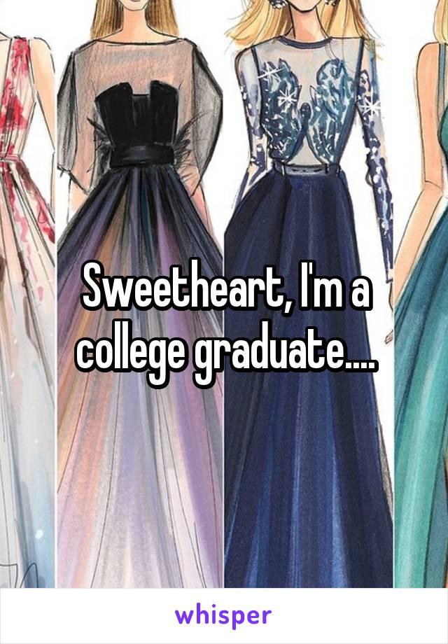Sweetheart, I'm a college graduate....
