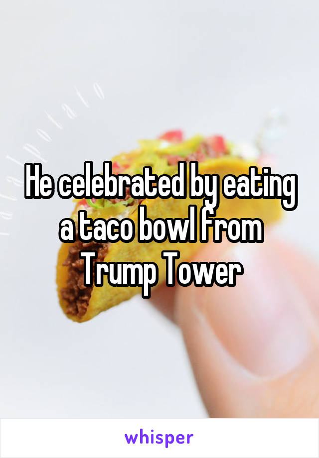 He celebrated by eating a taco bowl from Trump Tower
