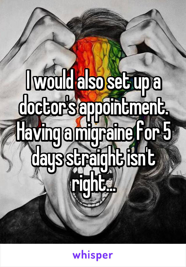 I would also set up a doctor's appointment. Having a migraine for 5 days straight isn't right...