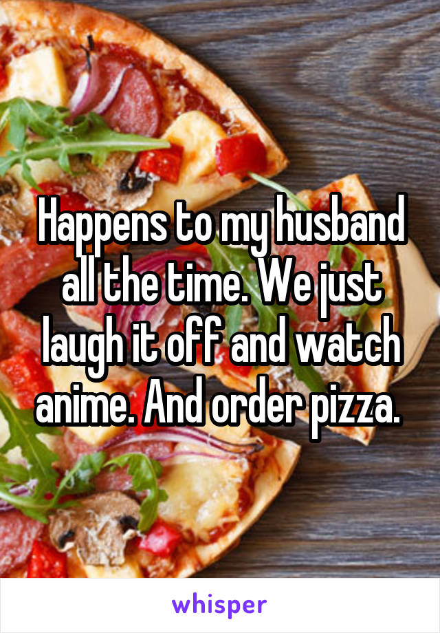 Happens to my husband all the time. We just laugh it off and watch anime. And order pizza. 