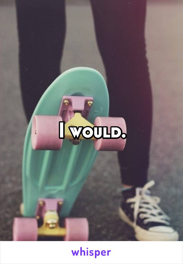 I would.