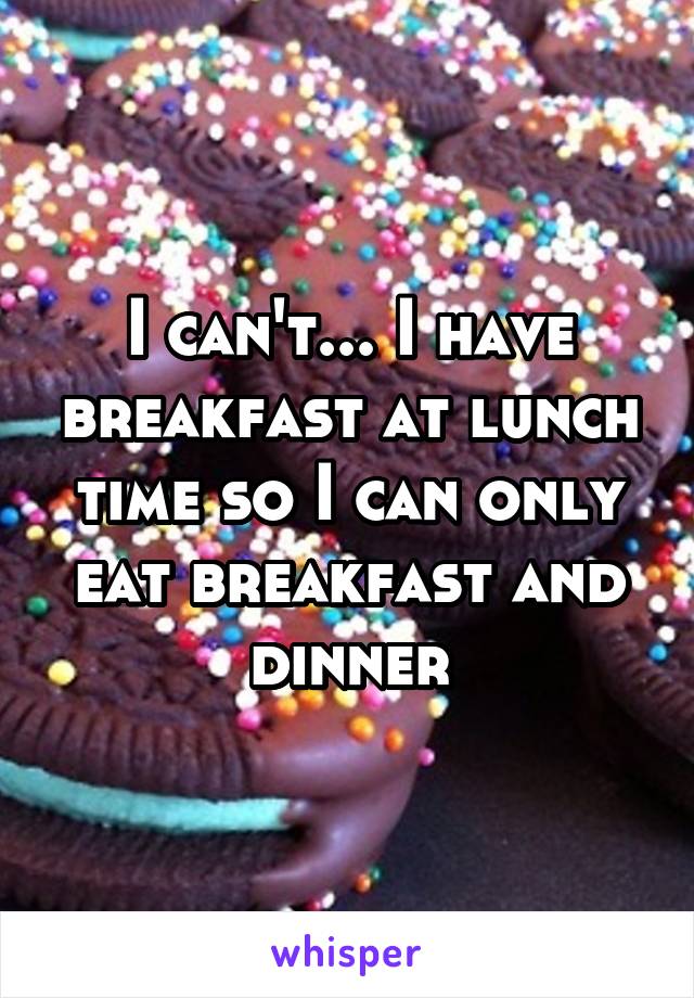 I can't... I have breakfast at lunch time so I can only eat breakfast and dinner