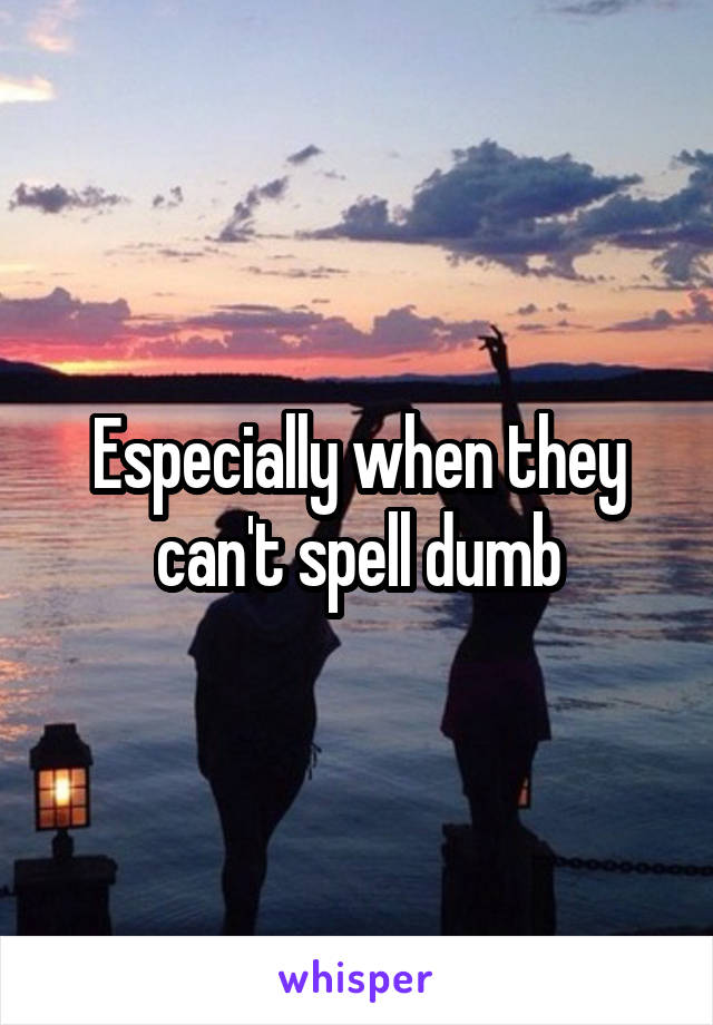 Especially when they can't spell dumb