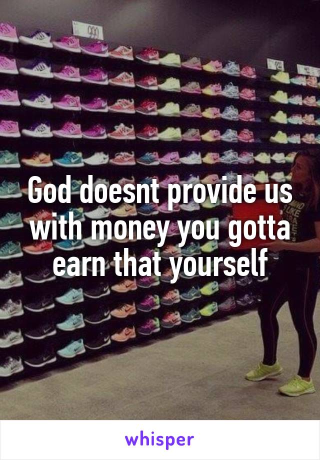God doesnt provide us with money you gotta earn that yourself