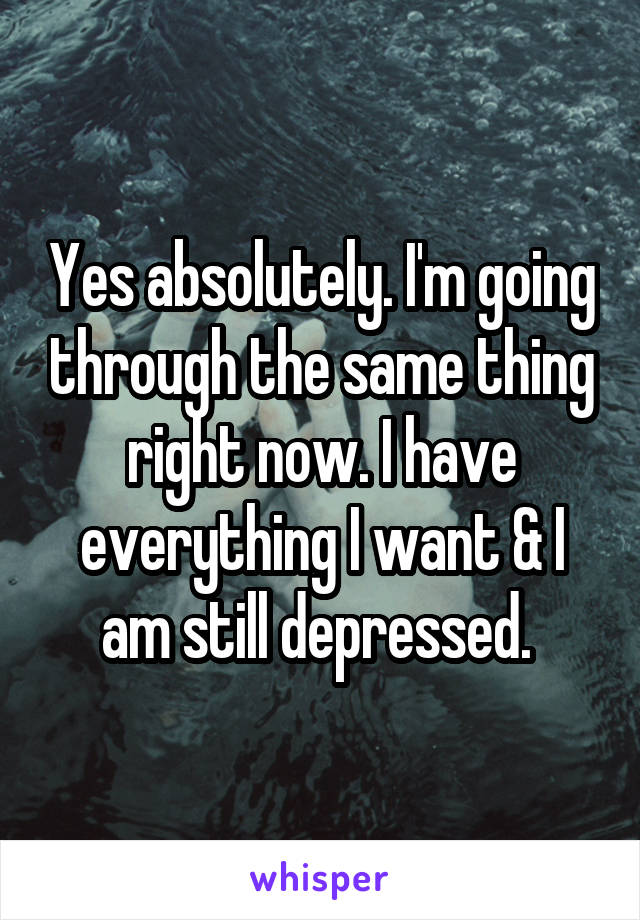 Yes absolutely. I'm going through the same thing right now. I have everything I want & I am still depressed. 