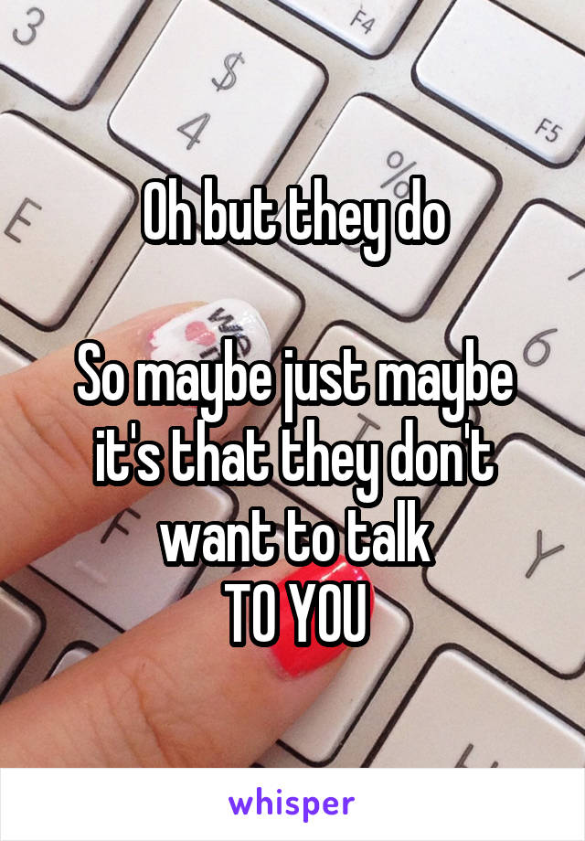 Oh but they do

So maybe just maybe it's that they don't want to talk
TO YOU