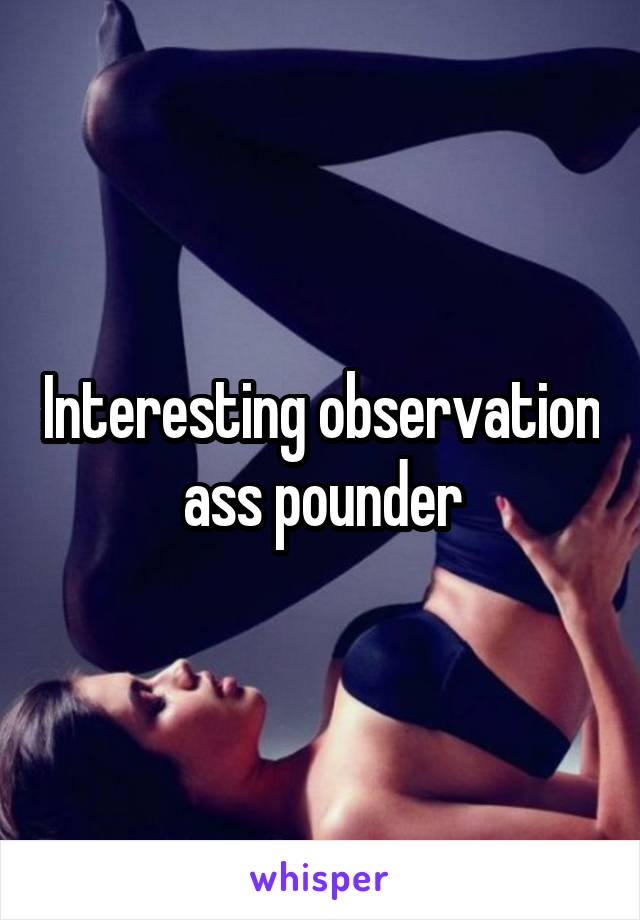 Interesting observation ass pounder