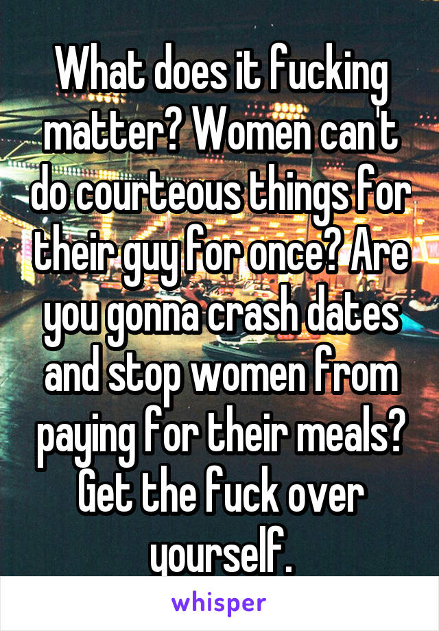 What does it fucking matter? Women can't do courteous things for their guy for once? Are you gonna crash dates and stop women from paying for their meals? Get the fuck over yourself.