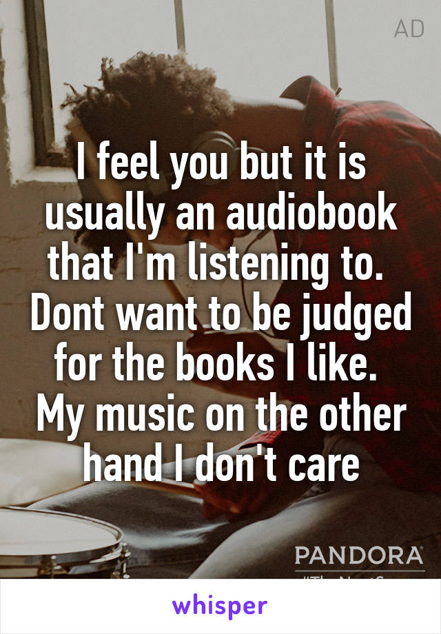 I feel you but it is usually an audiobook that I'm listening to.  Dont want to be judged for the books I like.  My music on the other hand I don't care