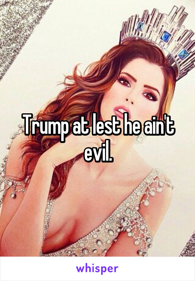 Trump at lest he ain't evil.