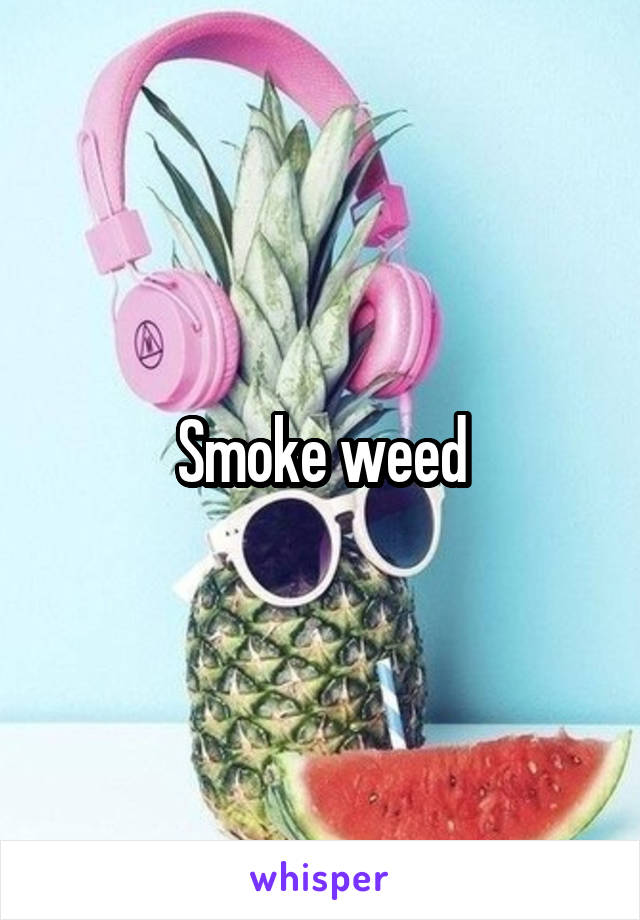 Smoke weed