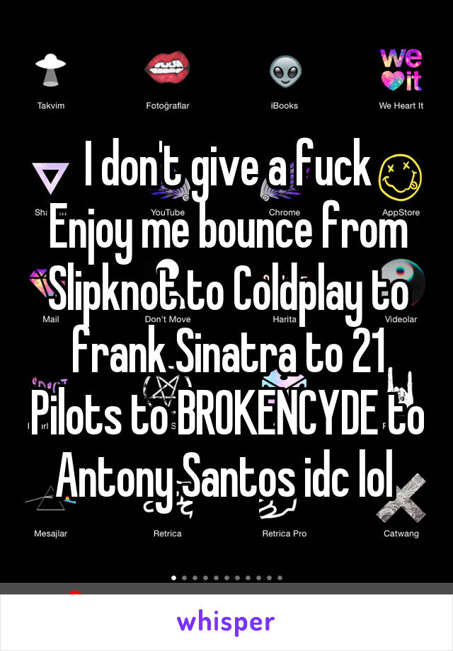 I don't give a fuck
Enjoy me bounce from Slipknot to Coldplay to frank Sinatra to 21 Pilots to BROKENCYDE to Antony Santos idc lol 