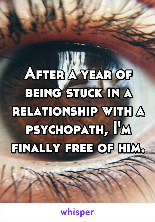 After a year of being stuck in a relationship with a psychopath, I'm finally free of him.