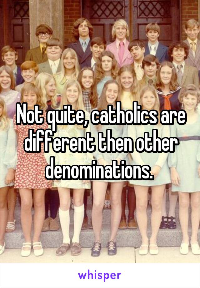 Not quite, catholics are different then other denominations. 