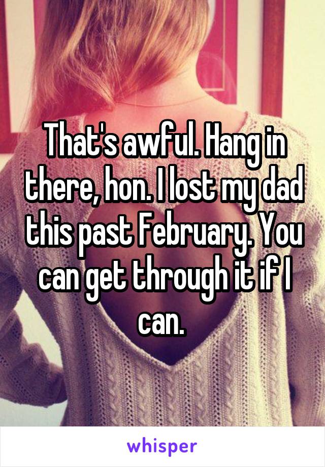 That's awful. Hang in there, hon. I lost my dad this past February. You can get through it if I can. 