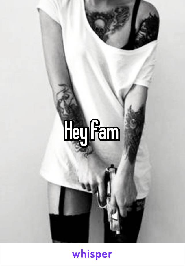 Hey fam 