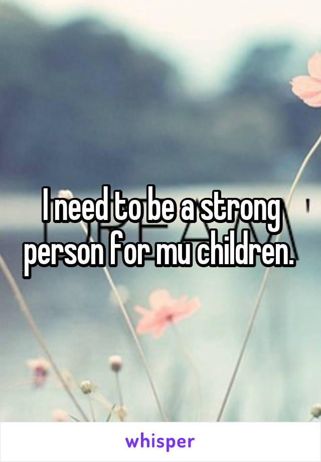 I need to be a strong person for mu children. 