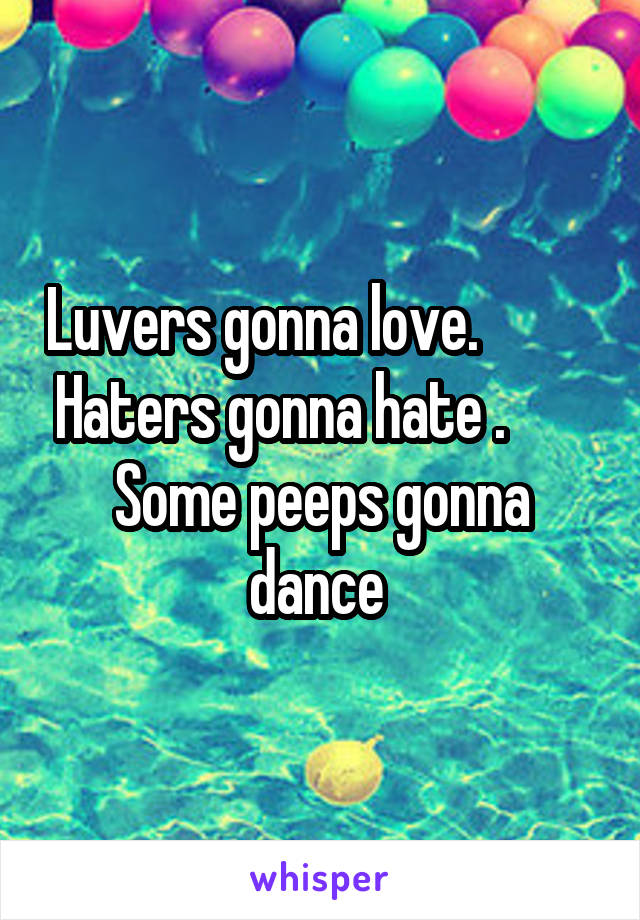 Luvers gonna love.           Haters gonna hate .        Some peeps gonna dance 