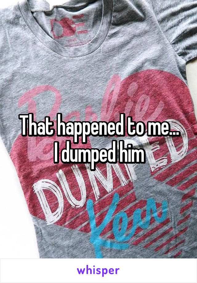 That happened to me...
I dumped him