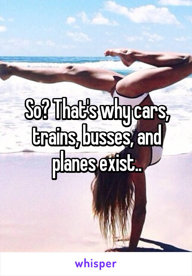 So? That's why cars, trains, busses, and planes exist..