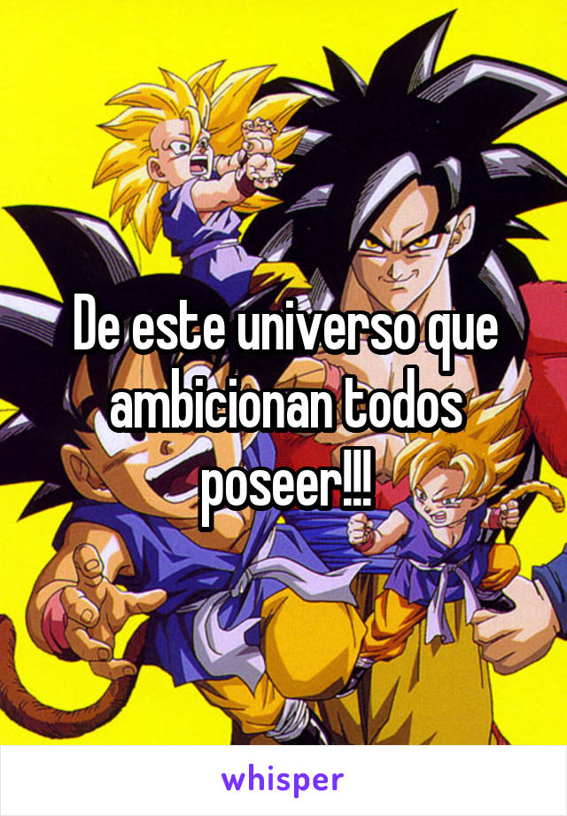 De este universo que ambicionan todos poseer!!!