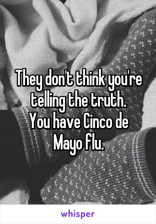They don't think you're telling the truth.
You have Cinco de Mayo flu.